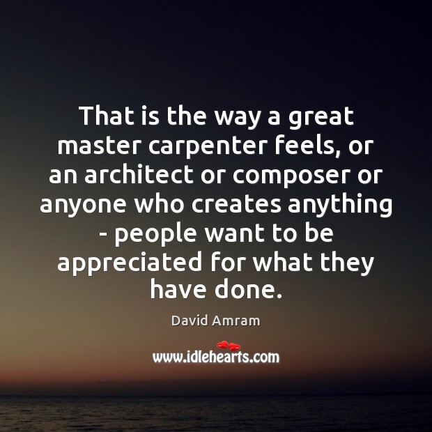 That is the way a great master carpenter feels, or an architect David Amram Picture Quote