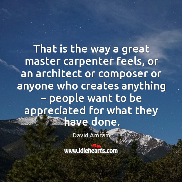 That is the way a great master carpenter feels, or an architect or composer or anyone who creates anything David Amram Picture Quote