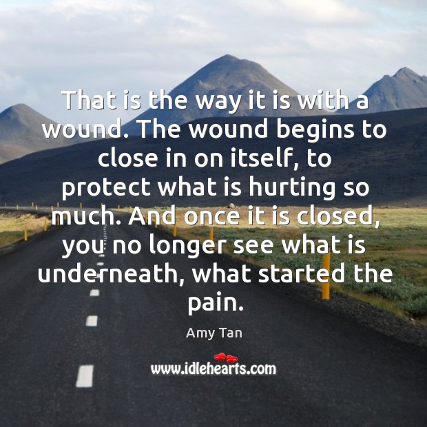 That is the way it is with a wound. The wound begins Amy Tan Picture Quote