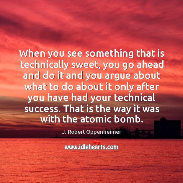 That is the way it was with the atomic bomb. J. Robert Oppenheimer Picture Quote