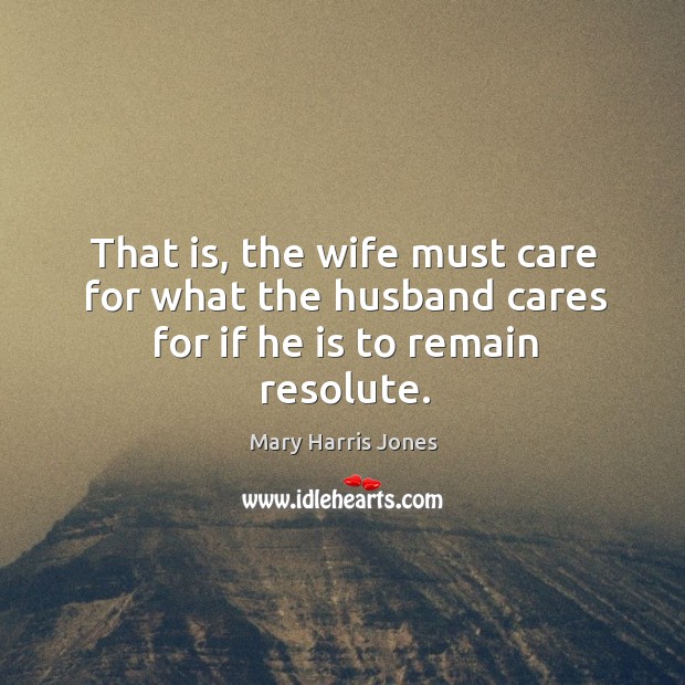 That is, the wife must care for what the husband cares for if he is to remain resolute. Mary Harris Jones Picture Quote