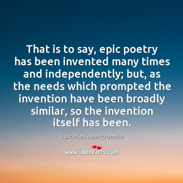That is to say, epic poetry has been invented many times and independently; but, as the Lascelles Abercrombie Picture Quote