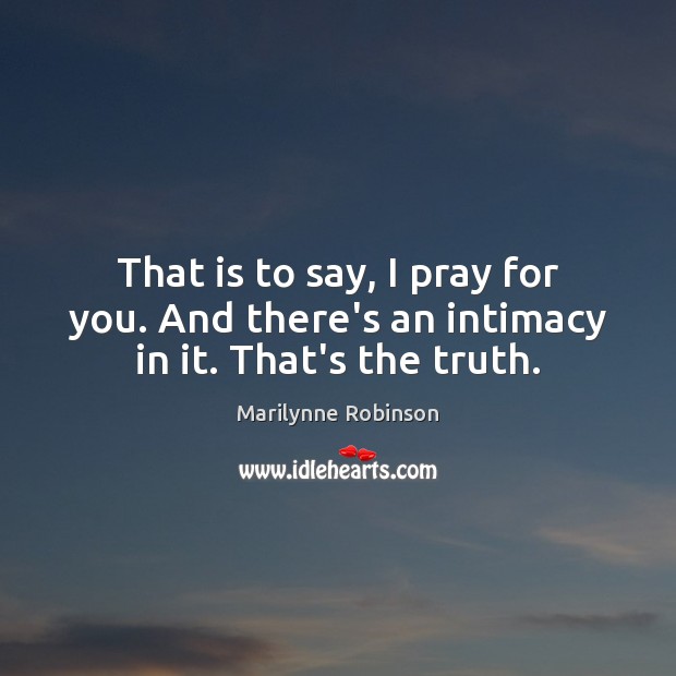That is to say, I pray for you. And there’s an intimacy in it. That’s the truth. Marilynne Robinson Picture Quote