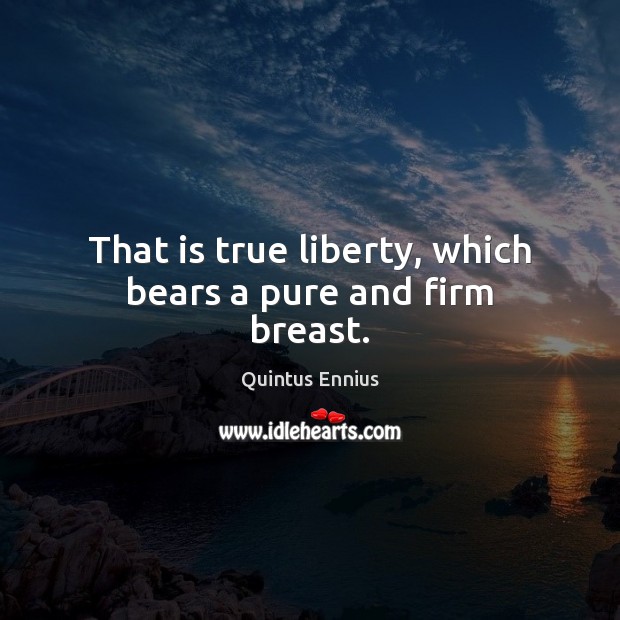 That is true liberty, which bears a pure and firm breast. Quintus Ennius Picture Quote