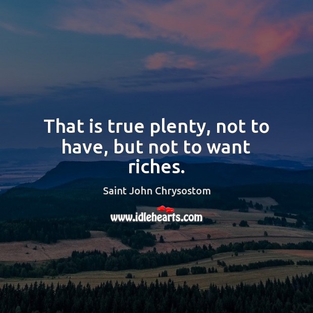That is true plenty, not to have, but not to want riches. Saint John Chrysostom Picture Quote