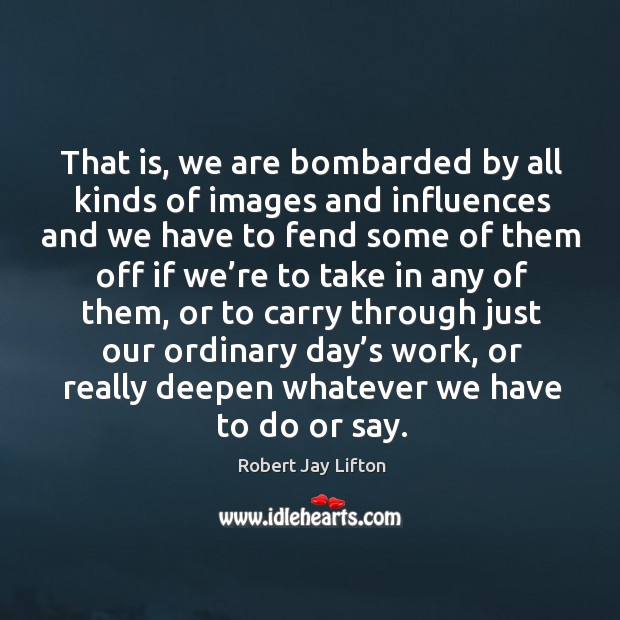 That is, we are bombarded by all kinds of images and influences and we have to fend some of them Robert Jay Lifton Picture Quote