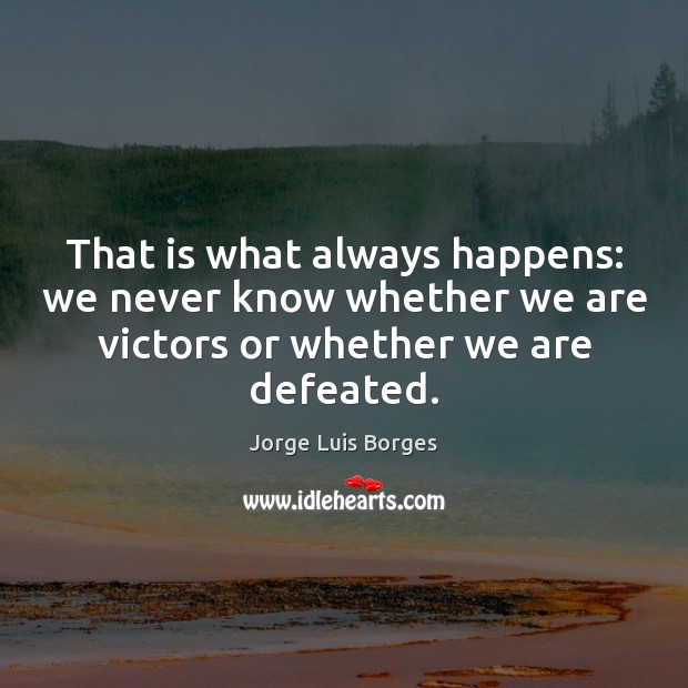 That is what always happens: we never know whether we are victors Jorge Luis Borges Picture Quote