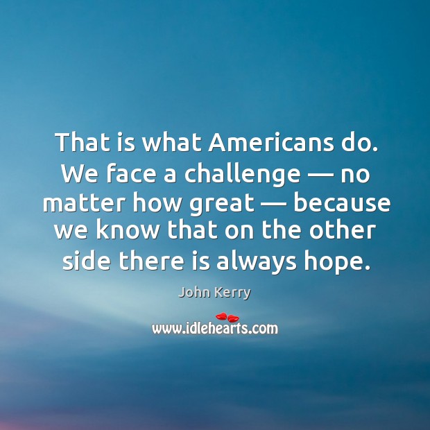 That is what americans do. We face a challenge no matter how great Challenge Quotes Image
