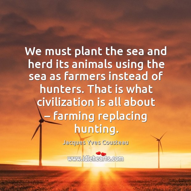 That is what civilization is all about – farming replacing hunting. Jacques Yves Cousteau Picture Quote