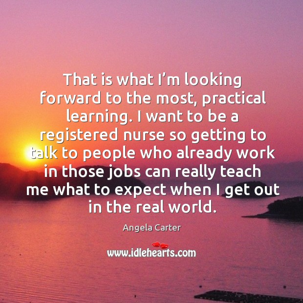 That is what I’m looking forward to the most, practical learning. Angela Carter Picture Quote