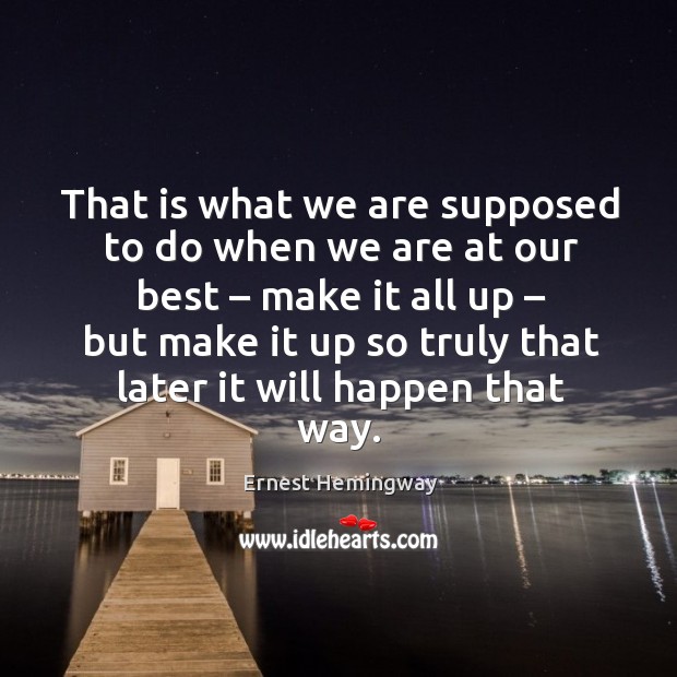 That is what we are supposed to do when we are at our best – make it all up Ernest Hemingway Picture Quote