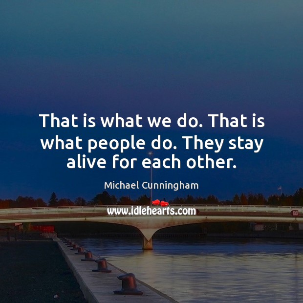 That is what we do. That is what people do. They stay alive for each other. Michael Cunningham Picture Quote