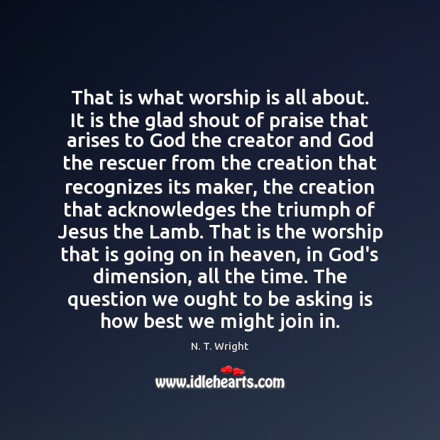 That is what worship is all about. It is the glad shout N. T. Wright Picture Quote