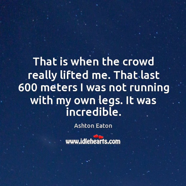 That is when the crowd really lifted me. That last 600 meters I was not running with my own legs. Ashton Eaton Picture Quote