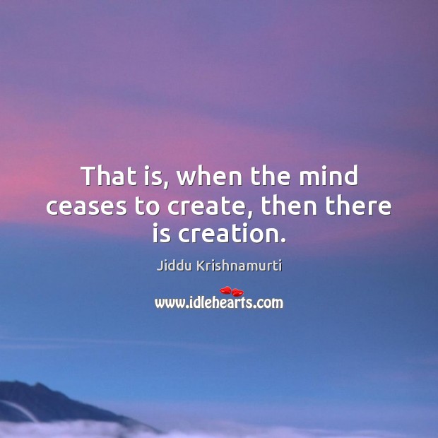 That is, when the mind ceases to create, then there is creation. Image