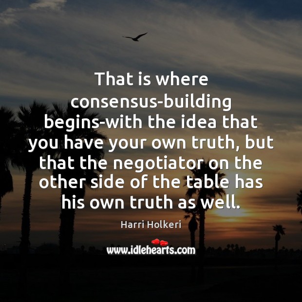 That is where consensus-building begins-with the idea that you have your own Harri Holkeri Picture Quote
