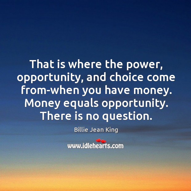 That is where the power, opportunity, and choice come from-when you have money. Billie Jean King Picture Quote