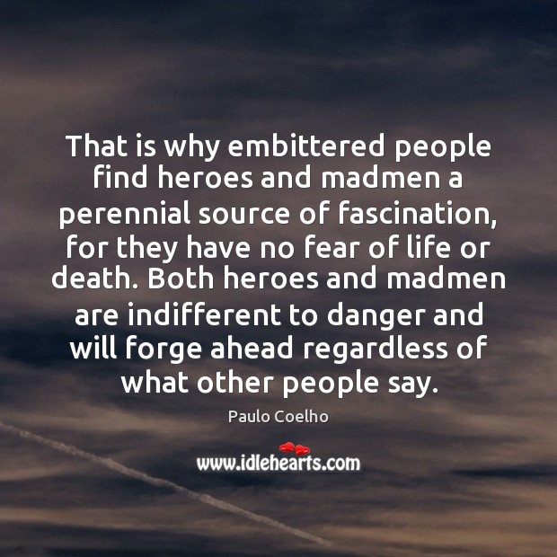 That is why embittered people find heroes and madmen a perennial source 