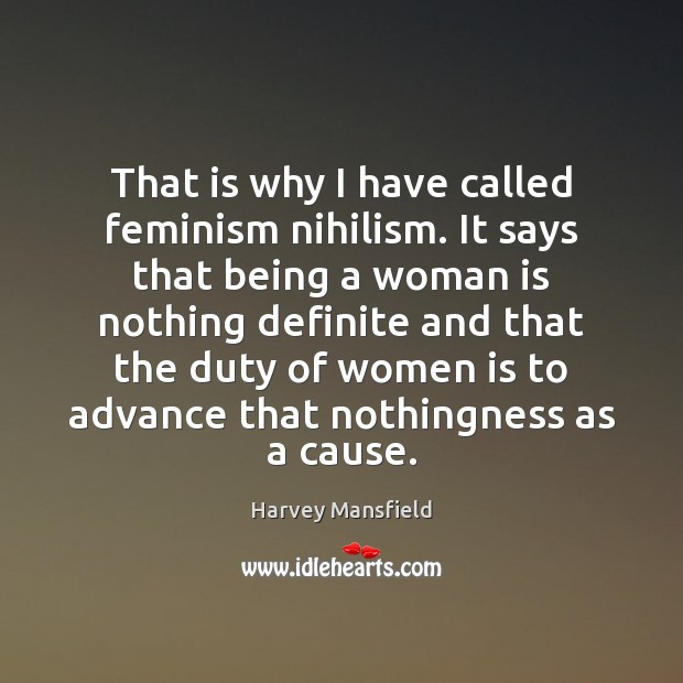 That is why I have called feminism nihilism. It says that being Harvey Mansfield Picture Quote