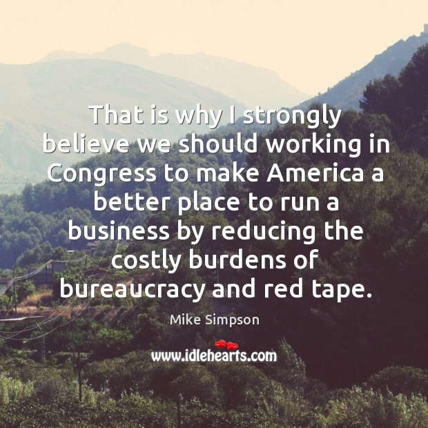 That is why I strongly believe we should working in congress to make america a better place Mike Simpson Picture Quote