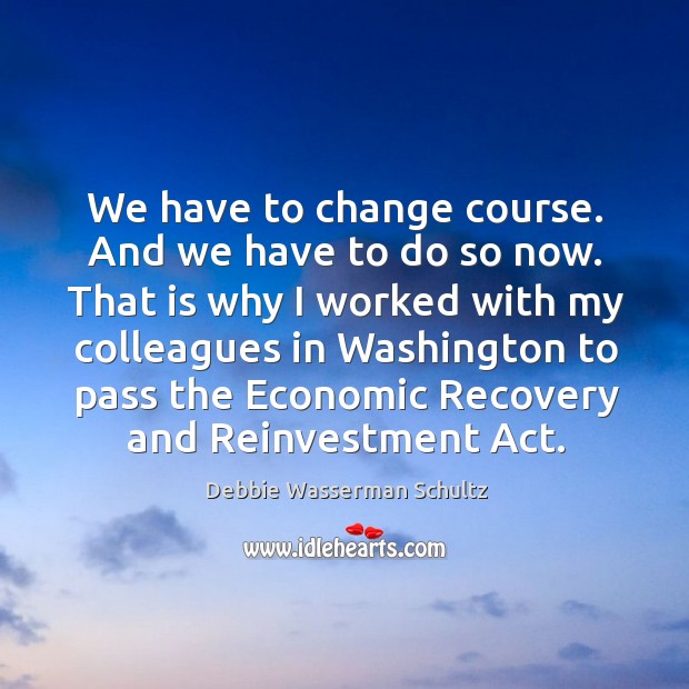 That is why I worked with my colleagues in washington to pass the economic recovery and reinvestment act. Debbie Wasserman Schultz Picture Quote