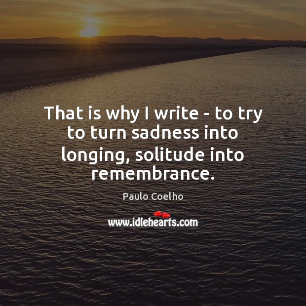 That is why I write – to try to turn sadness into longing, solitude into remembrance. Paulo Coelho Picture Quote