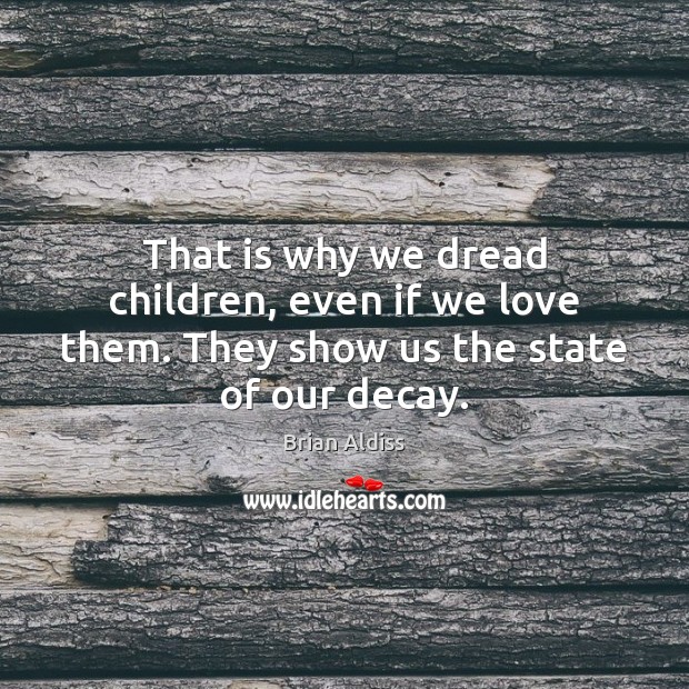 That is why we dread children, even if we love them. They show us the state of our decay. Brian Aldiss Picture Quote