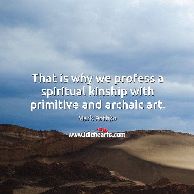 That is why we profess a spiritual kinship with primitive and archaic art. Image