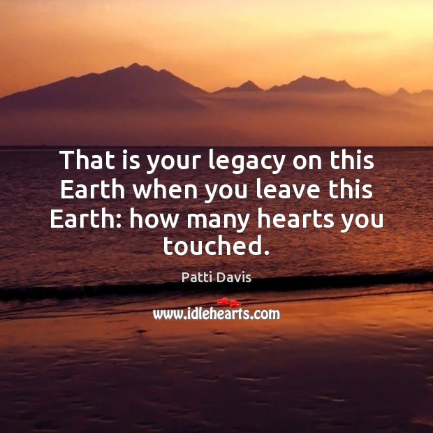 That is your legacy on this Earth when you leave this Earth: how many hearts you touched. Image