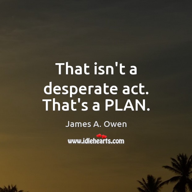 That isn’t a desperate act. That’s a PLAN. James A. Owen Picture Quote