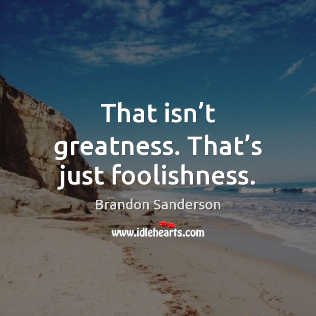 That isn’t greatness. That’s just foolishness. Brandon Sanderson Picture Quote
