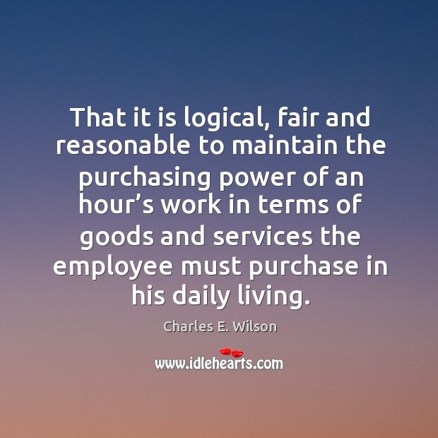 That it is logical, fair and reasonable to maintain the purchasing power Charles E. Wilson Picture Quote
