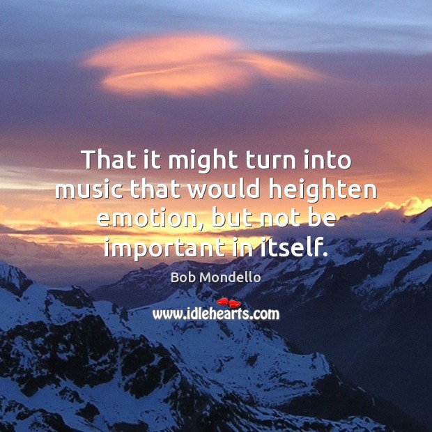 That it might turn into music that would heighten emotion, but not be important in itself. Bob Mondello Picture Quote