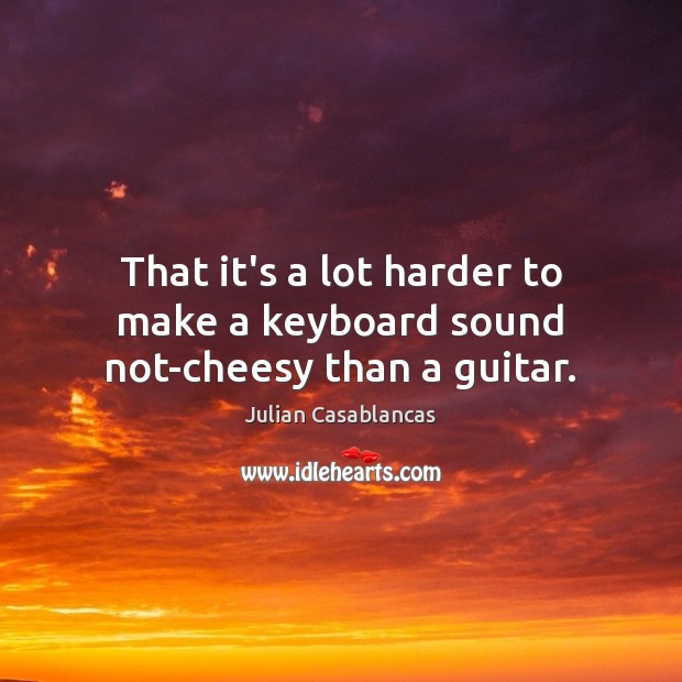 That it’s a lot harder to make a keyboard sound not-cheesy than a guitar. Julian Casablancas Picture Quote