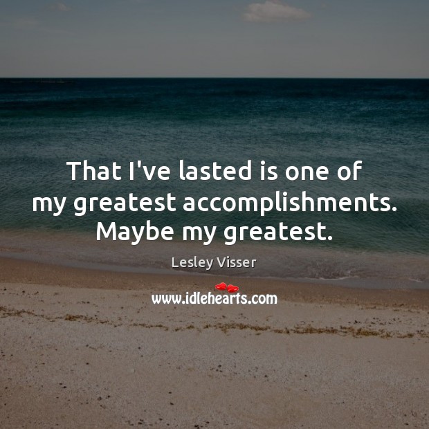 That I’ve lasted is one of my greatest accomplishments. Maybe my greatest. Lesley Visser Picture Quote