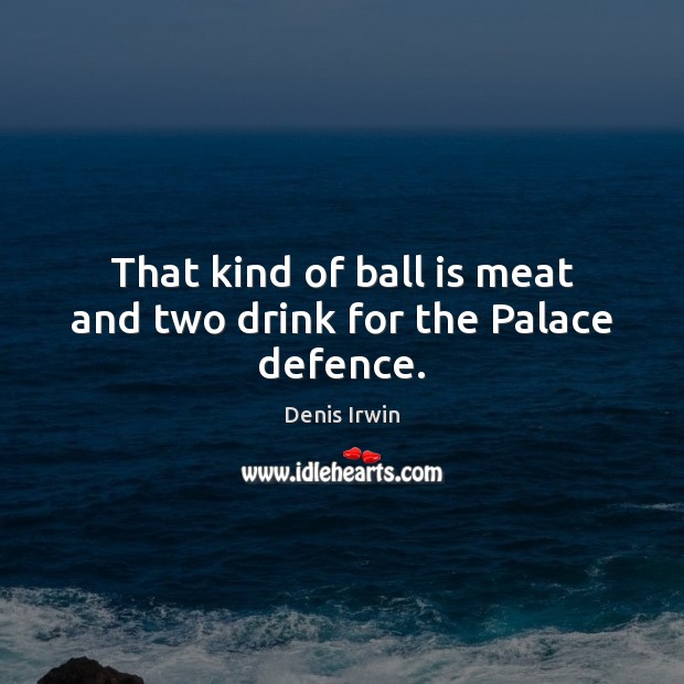 That kind of ball is meat and two drink for the Palace defence. Denis Irwin Picture Quote