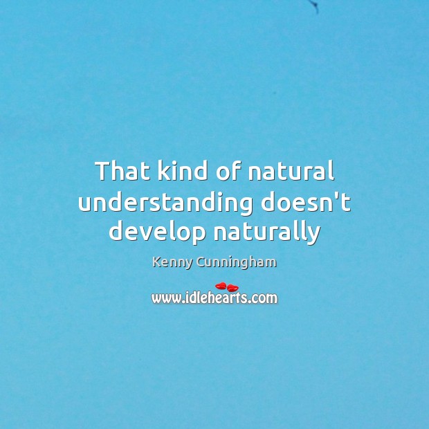 That kind of natural understanding doesn’t develop naturally Image