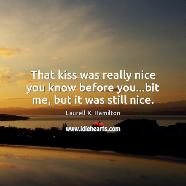 That kiss was really nice you know before you…bit me, but it was still nice. Laurell K. Hamilton Picture Quote