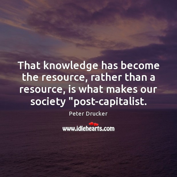 That knowledge has become the resource, rather than a resource, is what Peter Drucker Picture Quote