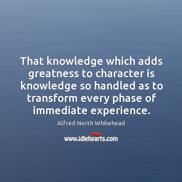 That knowledge which adds greatness to character is knowledge so handled as Alfred North Whitehead Picture Quote