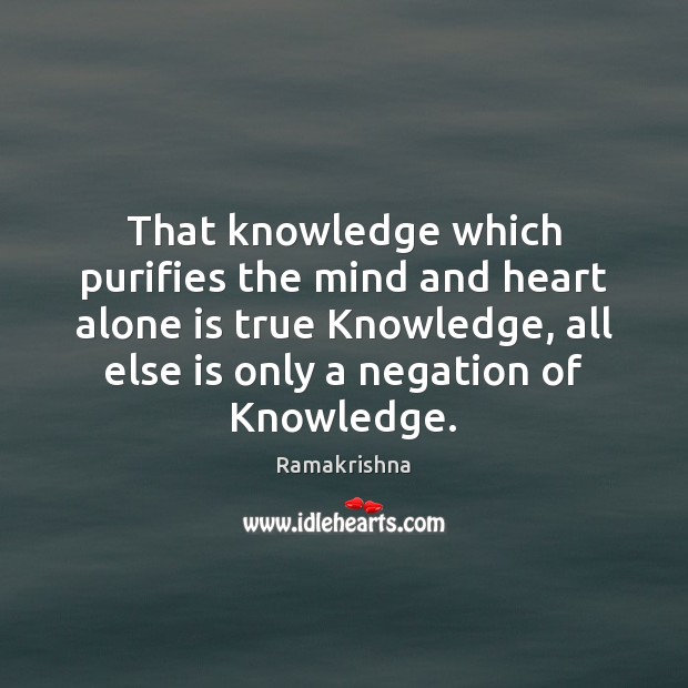That knowledge which purifies the mind and heart alone is true Knowledge, Ramakrishna Picture Quote