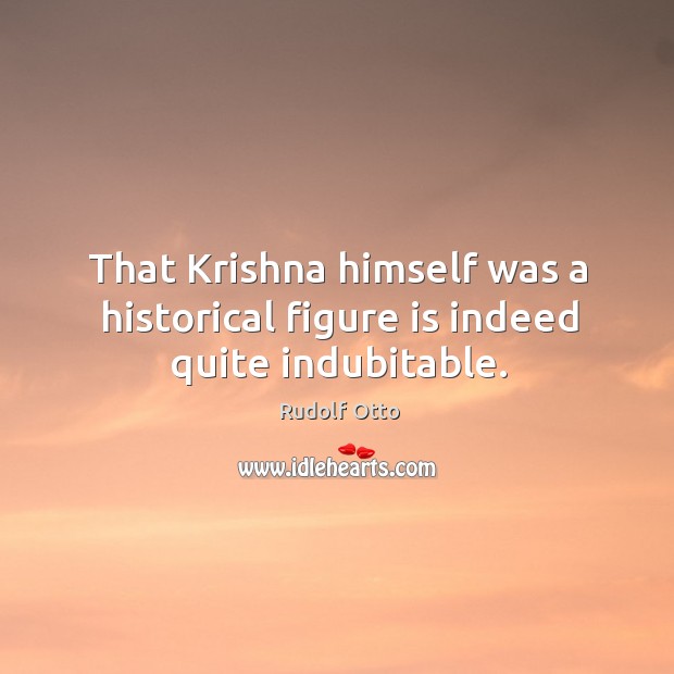 That Krishna himself was a historical figure is indeed quite indubitable. Image