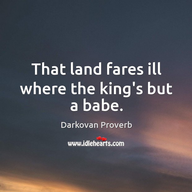 That land fares ill where the king’s but a babe. Image