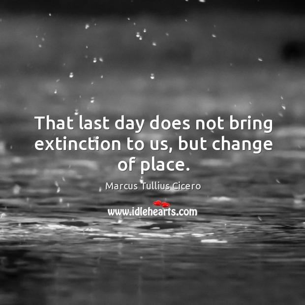 That last day does not bring extinction to us, but change of place. Marcus Tullius Cicero Picture Quote