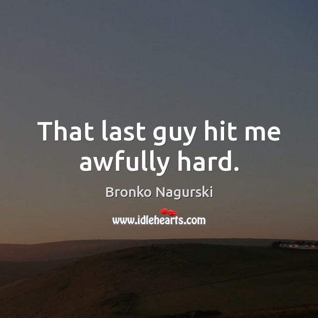 That last guy hit me awfully hard. Bronko Nagurski Picture Quote