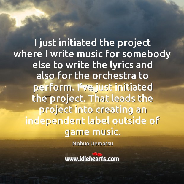 That leads the project into creating an independent label outside of game music. Nobuo Uematsu Picture Quote