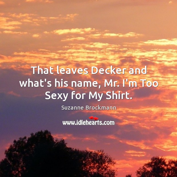 That leaves Decker and what’s his name, Mr. I’m Too Sexy for My Shirt. Suzanne Brockmann Picture Quote