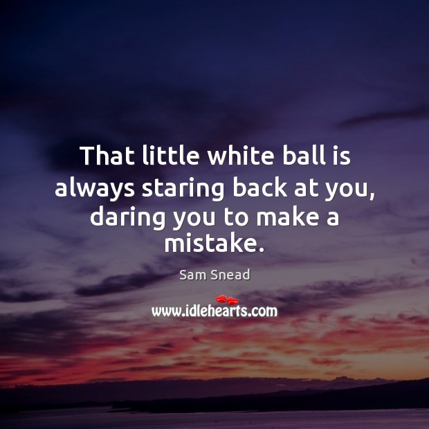 That little white ball is always staring back at you, daring you to make a mistake. Sam Snead Picture Quote