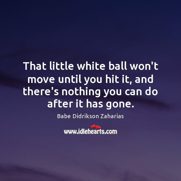 That little white ball won’t move until you hit it, and there’s Babe Didrikson Zaharias Picture Quote