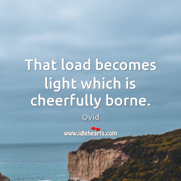 That load becomes light which is cheerfully borne. Ovid Picture Quote
